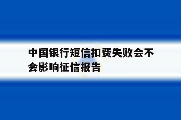 中国银行短信扣费失败会不会影响征信报告 中国银行短信扣费失败会不会影响征信报告