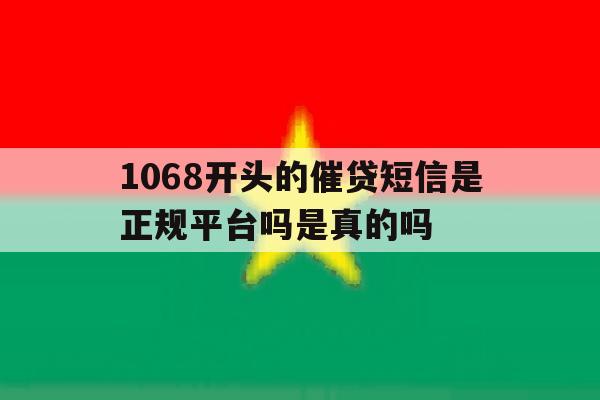 1068开头的催贷短信是正规平台吗是真的吗 1068开头的催贷短信是正规平台吗是真的吗