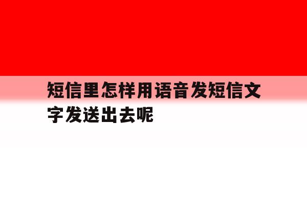 短信里怎样用语音发短信文字发送出去呢的简单介绍 短信里怎样用语音发短信文字发送出去呢的简单介绍
