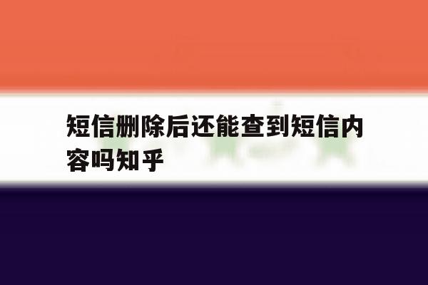 短信删除后还能查到短信内容吗知乎 短信删除后还能查到短信内容吗知乎