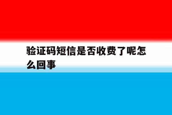 验证码短信是否收费了呢怎么回事 验证码短信是否收费了呢怎么回事