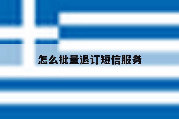 怎么批量退订短信服务 怎么批量退订短信服务