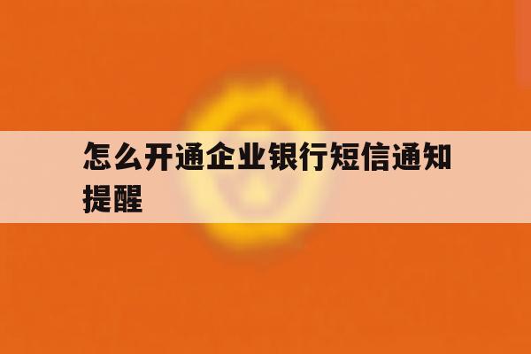 怎么开通企业银行短信通知提醒 怎么开通企业银行短信通知提醒
