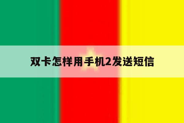 双卡怎样用手机2发送短信 双卡怎样用手机2发送短信
