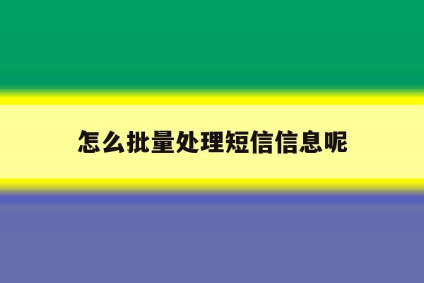 怎么批量处理短信信息呢 怎么批量处理短信信息呢