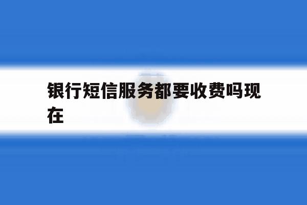 银行短信服务都要收费吗现在 银行短信服务都要收费吗现在