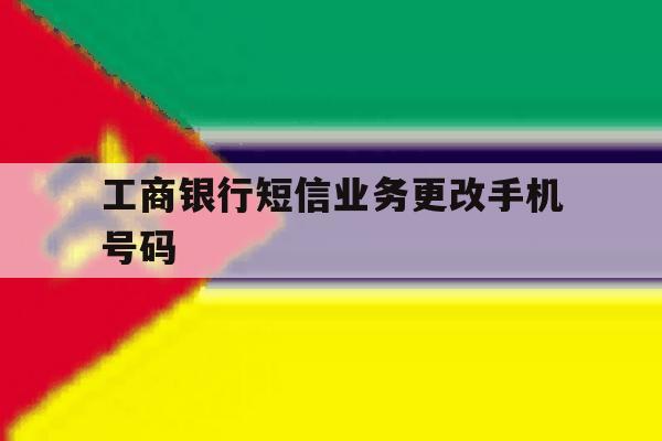 工商银行短信业务更改手机号码 工商银行短信业务更改手机号码