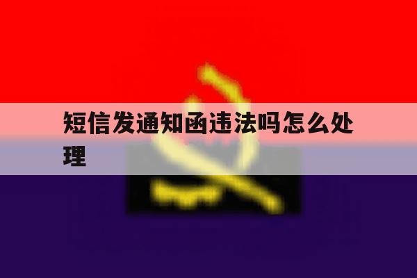 短信发通知函违法吗怎么处理 短信发通知函违法吗怎么处理