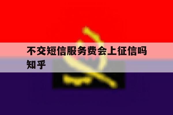 不交短信服务费会上征信吗知乎 不交短信服务费会上征信吗知乎