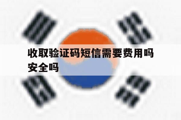 收取验证码短信需要费用吗安全吗 收取验证码短信需要费用吗安全吗
