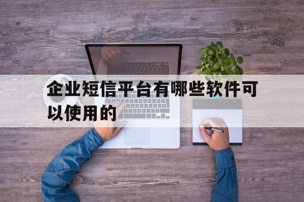 企业短信平台有哪些软件可以使用的 企业短信平台有哪些软件可以使用的