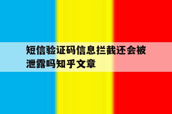 关于短信验证码信息拦截还会被泄露吗知乎文章的信息 关于短信验证码信息拦截还会被泄露吗知乎文章的信息
