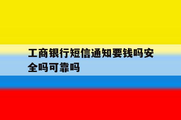工商银行短信通知要钱吗安全吗可靠吗的简单介绍 工商银行短信通知要钱吗安全吗可靠吗的简单介绍