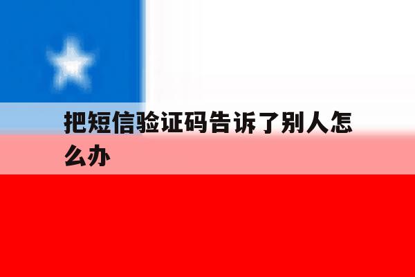 把短信验证码告诉了别人怎么办 把短信验证码告诉了别人怎么办