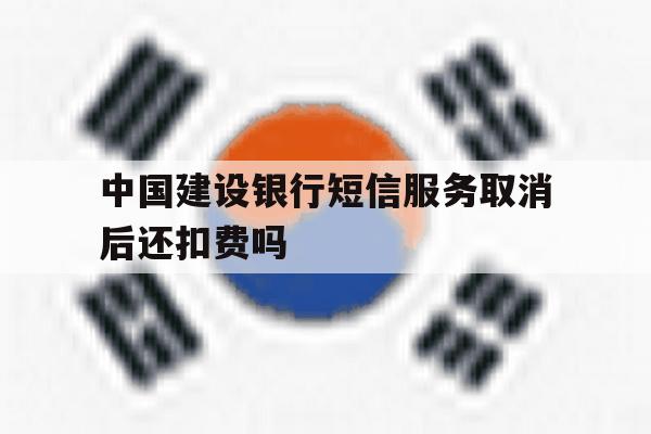 中国建设银行短信服务取消后还扣费吗 中国建设银行短信服务取消后还扣费吗