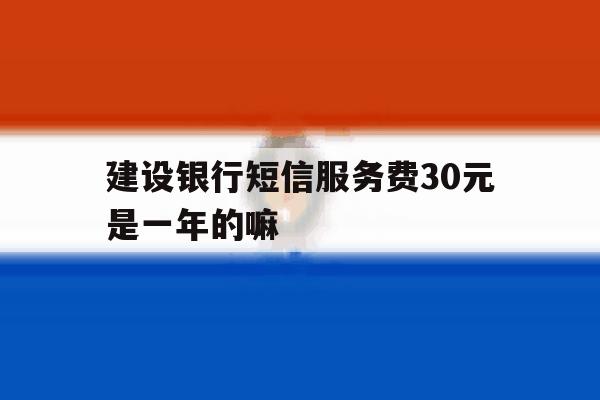 建设银行短信服务费30元是一年的嘛 建设银行短信服务费30元是一年的嘛