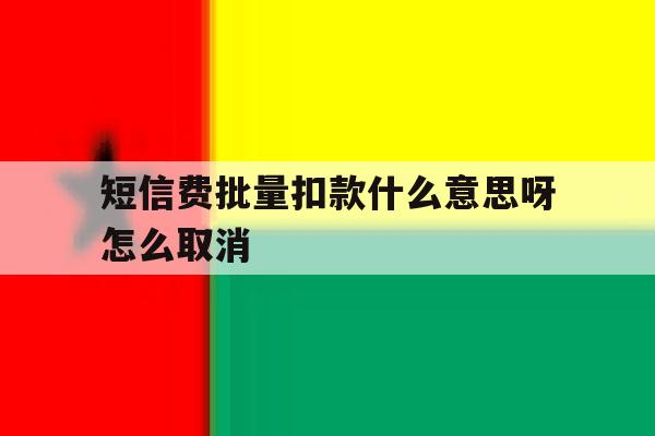 短信费批量扣款什么意思呀怎么取消 短信费批量扣款什么意思呀怎么取消