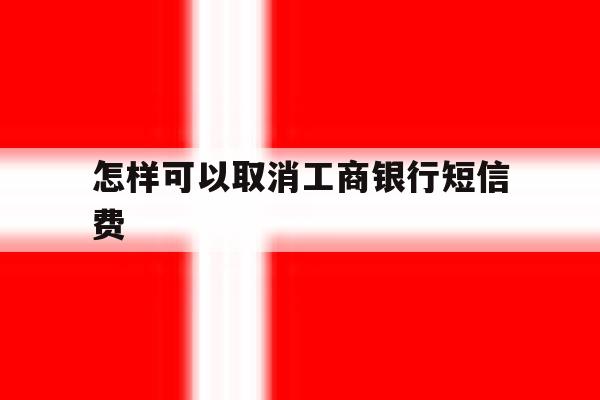 怎样可以取消工商银行短信费 怎样可以取消工商银行短信费