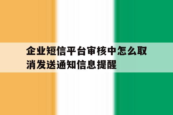 关于企业短信平台审核中怎么取消发送通知信息提醒的信息 关于企业短信平台审核中怎么取消发送通知信息提醒的信息