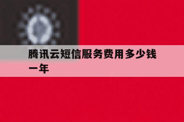 腾讯云短信服务费用多少钱一年 腾讯云短信服务费用多少钱一年