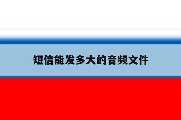短信能发多大的音频文件 短信能发多大的音频文件
