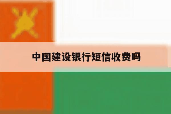 中国建设银行短信收费吗 中国建设银行短信收费吗