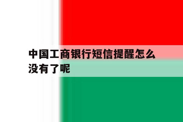 中国工商银行短信提醒怎么没有了呢 中国工商银行短信提醒怎么没有了呢