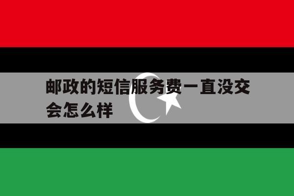 邮政的短信服务费一直没交会怎么样 邮政的短信服务费一直没交会怎么样