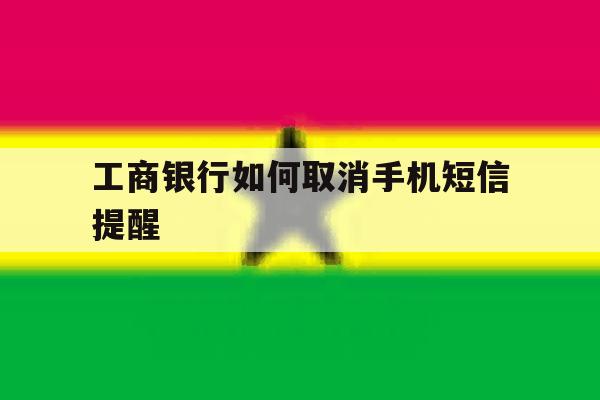 工商银行如何取消手机短信提醒 工商银行如何取消手机短信提醒
