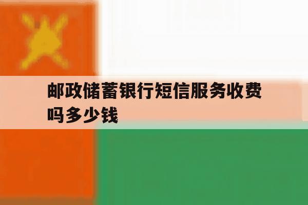 邮政储蓄银行短信服务收费吗多少钱 邮政储蓄银行短信服务收费吗多少钱