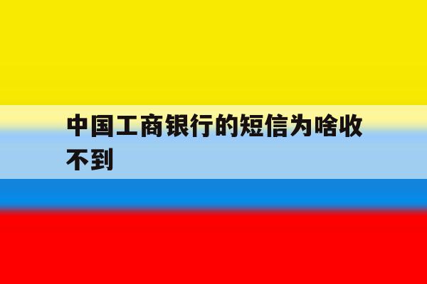 中国工商银行的短信为啥收不到 中国工商银行的短信为啥收不到