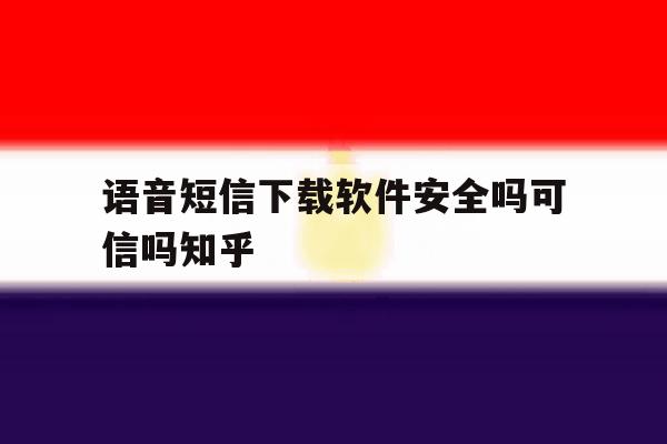 语音短信下载软件安全吗可信吗知乎 语音短信下载软件安全吗可信吗知乎