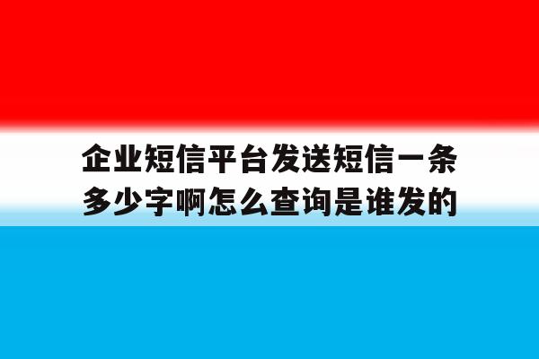 包含企业短信平台发送短信一条多少字啊怎么查询是谁发的的词条 包含企业短信平台发送短信一条多少字啊怎么查询是谁发的的词条