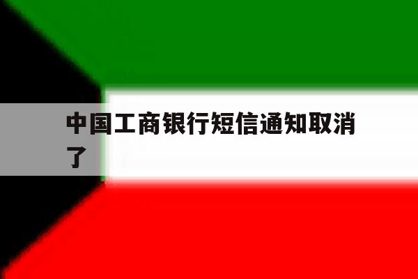 中国工商银行短信通知取消了 中国工商银行短信通知取消了