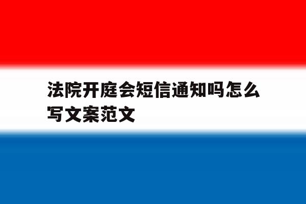 法院开庭会短信通知吗怎么写文案范文 法院开庭会短信通知吗怎么写文案范文