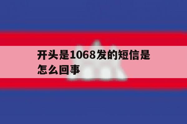 开头是1068发的短信是怎么回事的简单介绍 开头是1068发的短信是怎么回事的简单介绍