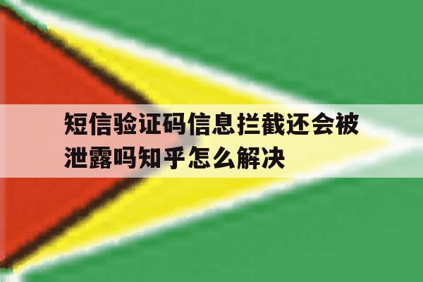 短信验证码信息拦截还会被泄露吗知乎怎么解决的简单介绍 短信验证码信息拦截还会被泄露吗知乎怎么解决的简单介绍