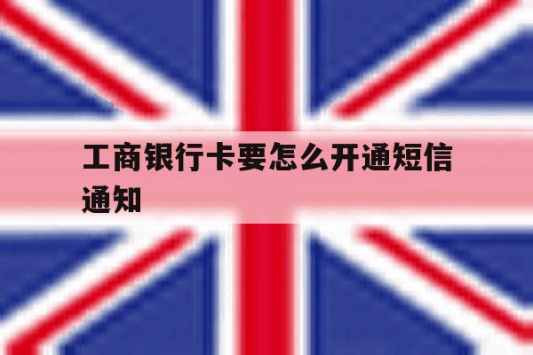 工商银行卡要怎么开通短信通知 工商银行卡要怎么开通短信通知