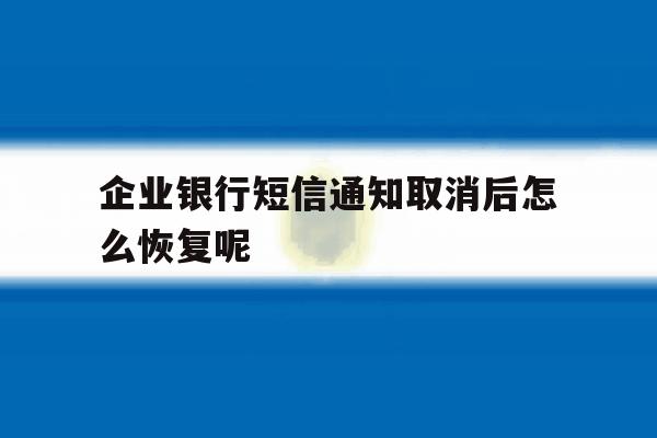 关于企业银行短信通知取消后怎么恢复呢的信息 关于企业银行短信通知取消后怎么恢复呢的信息