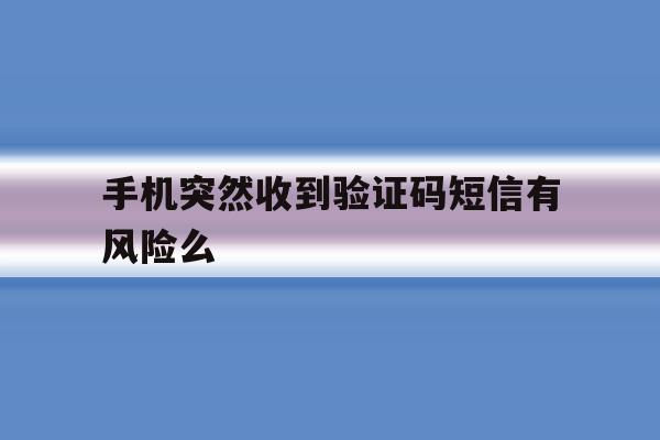 手机突然收到验证码短信有风险么 手机突然收到验证码短信有风险么