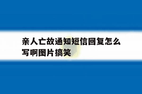 亲人亡故通知短信回复怎么写啊图片搞笑的简单介绍 亲人亡故通知短信回复怎么写啊图片搞笑的简单介绍