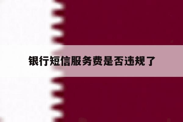 银行短信服务费是否违规了 银行短信服务费是否违规了
