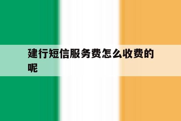 建行短信服务费怎么收费的呢的简单介绍 建行短信服务费怎么收费的呢的简单介绍