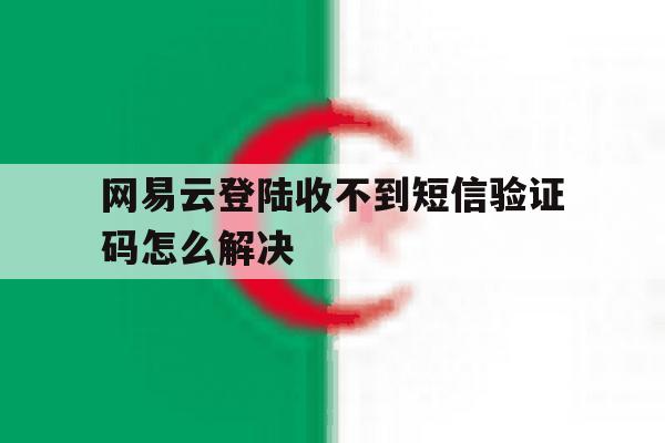 网易云登陆收不到短信验证码怎么解决 网易云登陆收不到短信验证码怎么解决