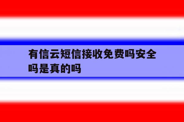 有信云短信接收免费吗安全吗是真的吗 有信云短信接收免费吗安全吗是真的吗