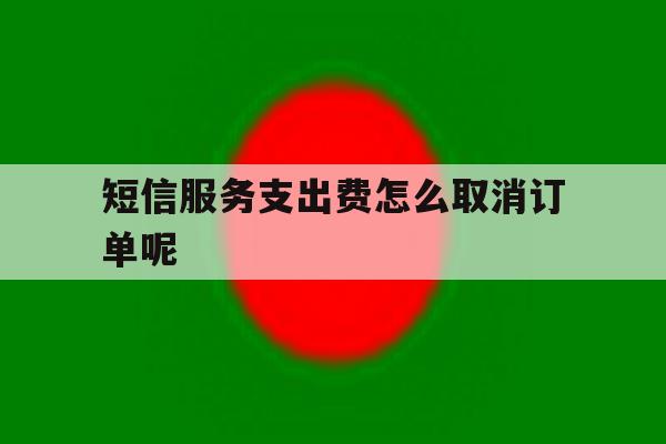 短信服务支出费怎么取消订单呢 短信服务支出费怎么取消订单呢