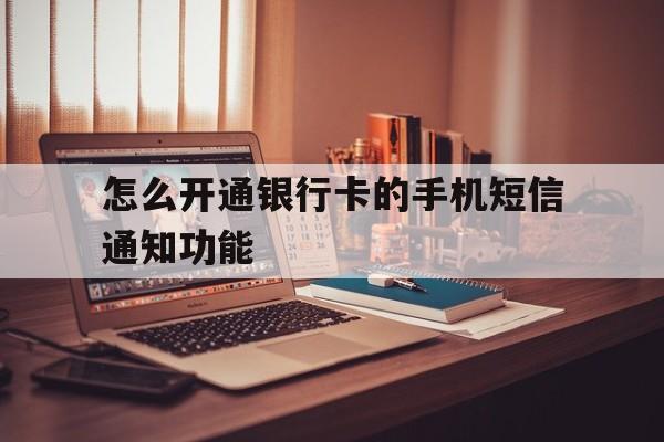 怎么开通银行卡的手机短信通知功能 怎么开通银行卡的手机短信通知功能