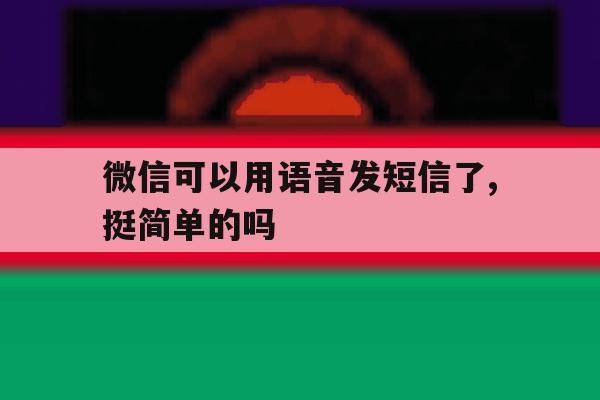 微信可以用语音发短信了,挺简单的吗 微信可以用语音发短信了,挺简单的吗