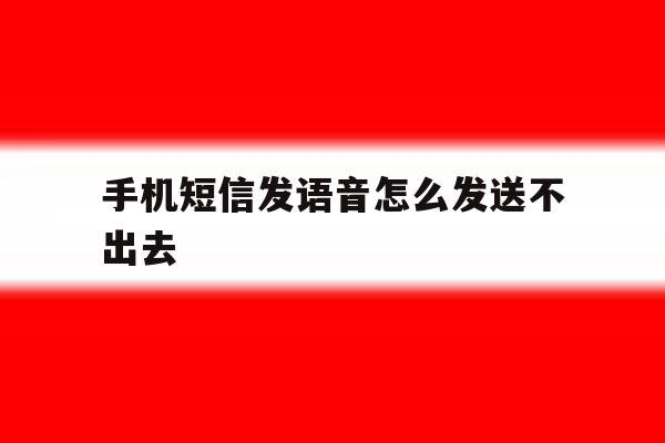 手机短信发语音怎么发送不出去 手机短信发语音怎么发送不出去