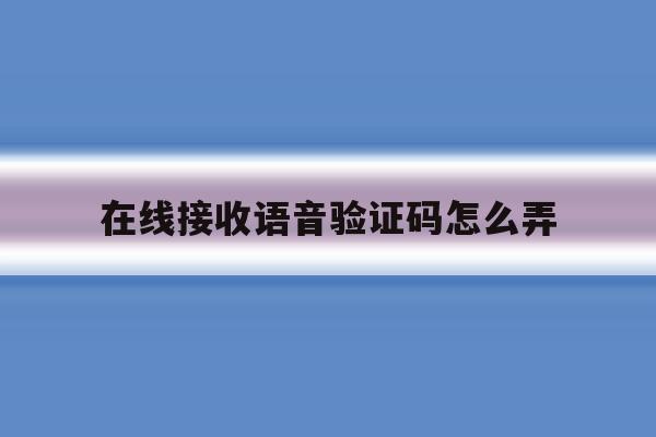 在线接收语音验证码怎么弄 在线接收语音验证码怎么弄
